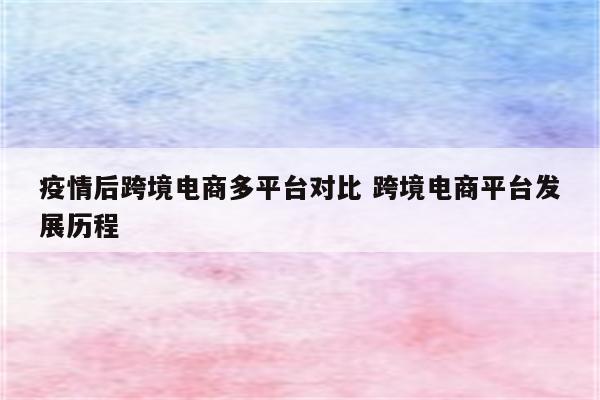 疫情后跨境电商多平台对比 跨境电商平台发展历程