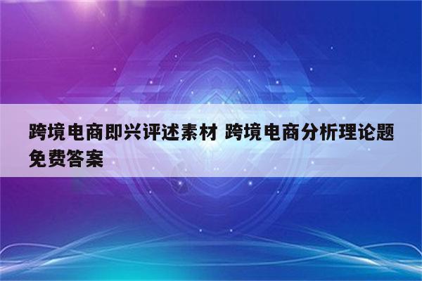 跨境电商即兴评述素材 跨境电商分析理论题免费答案