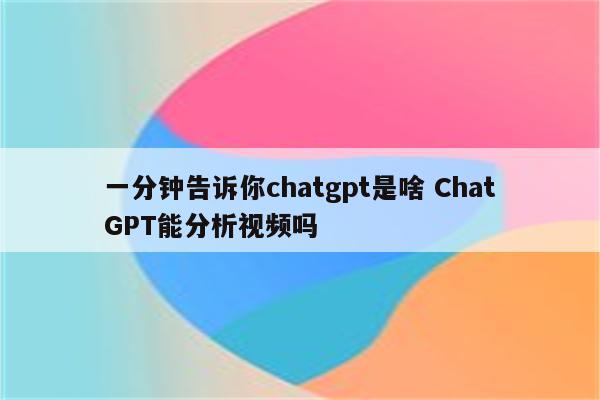 一分钟告诉你chatgpt是啥 ChatGPT能分析视频吗