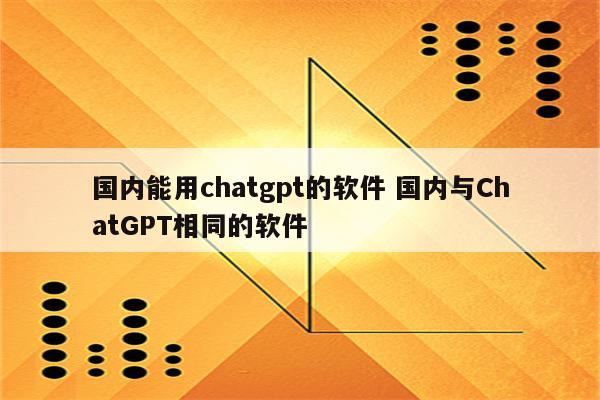 国内能用chatgpt的软件 国内与ChatGPT相同的软件