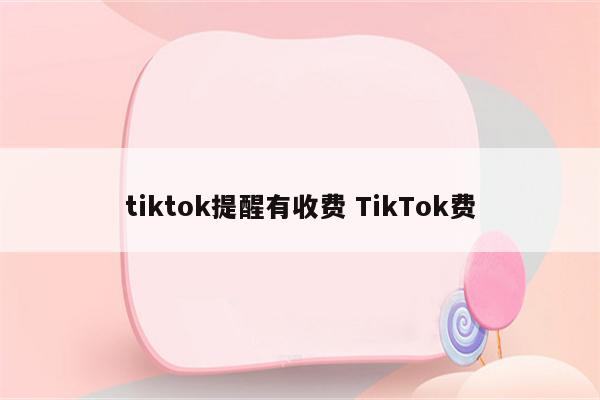tiktok提醒有收费 TikTok费