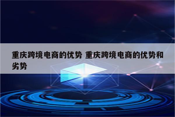 重庆跨境电商的优势 重庆跨境电商的优势和劣势