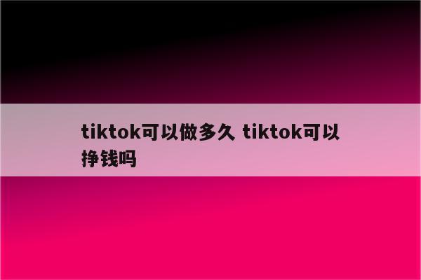 tiktok可以做多久 tiktok可以挣钱吗