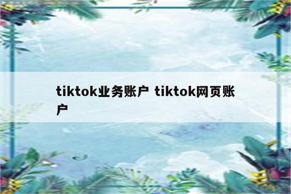 tiktok业务账户 tiktok网页账户