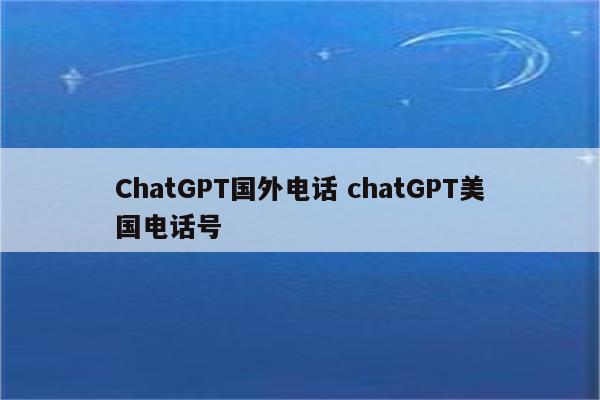 ChatGPT国外电话 chatGPT美国电话号