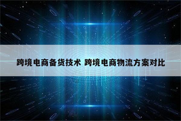 跨境电商备货技术 跨境电商物流方案对比