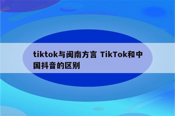 tiktok与闽南方言 TikTok和中国抖音的区别