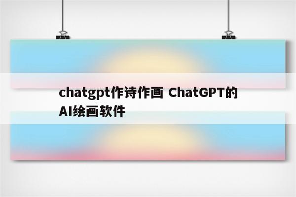 chatgpt作诗作画 ChatGPT的AI绘画软件