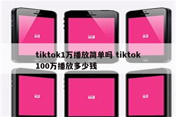 tiktok1万播放简单吗 tiktok100万播放多少钱