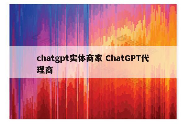 chatgpt实体商家 ChatGPT代理商