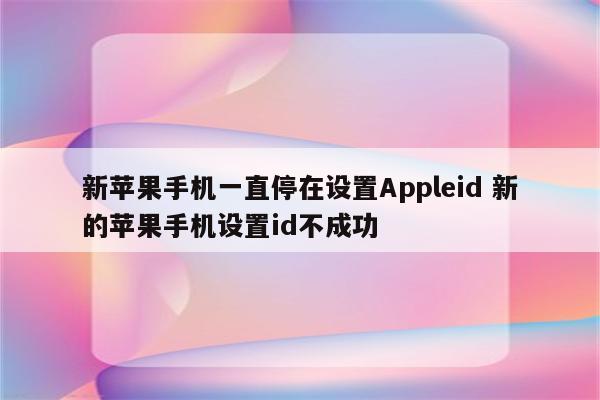 新苹果手机一直停在设置Appleid 新的苹果手机设置id不成功