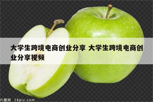 大学生跨境电商创业分享 大学生跨境电商创业分享视频