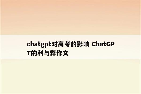 chatgpt对高考的影响 ChatGPT的利与弊作文