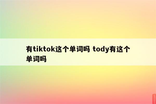 有tiktok这个单词吗 tody有这个单词吗