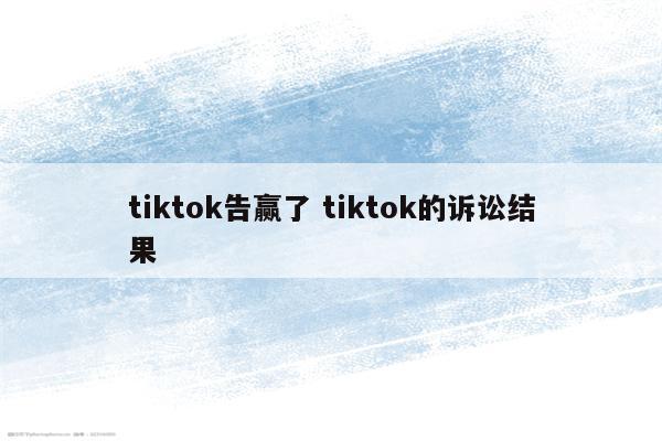 tiktok告赢了 tiktok的诉讼结果