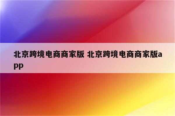 北京跨境电商商家版 北京跨境电商商家版app