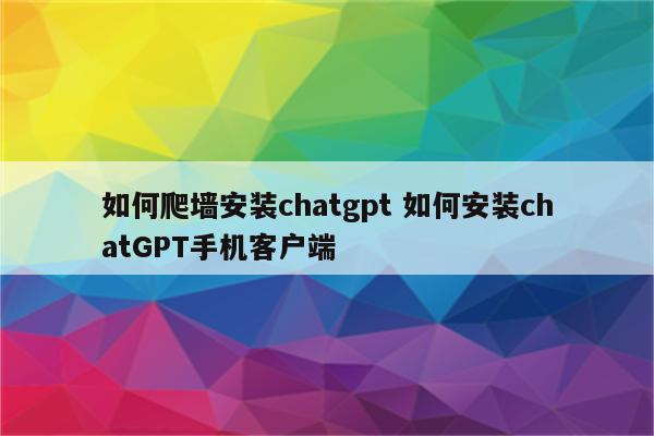 如何爬墙安装chatgpt 如何安装chatGPT手机客户端