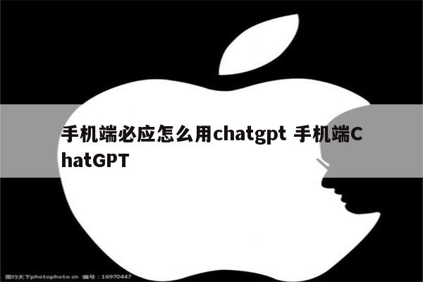 手机端必应怎么用chatgpt 手机端ChatGPT