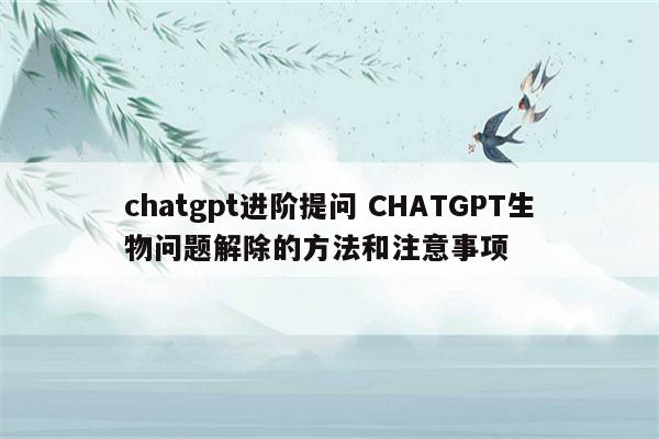 chatgpt进阶提问 CHATGPT生物问题解除的方法和注意事项