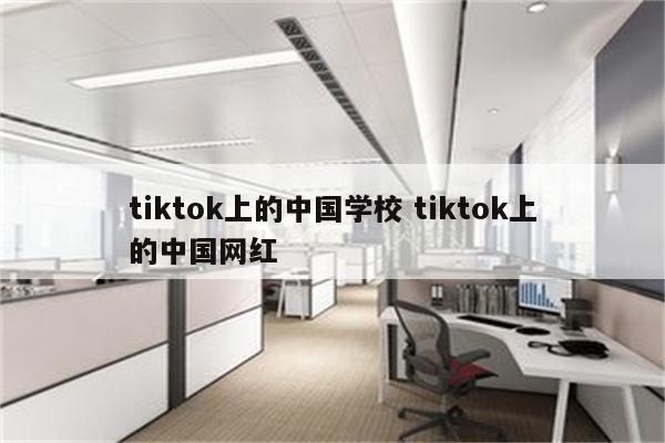 tiktok上的中国学校 tiktok上的中国网红
