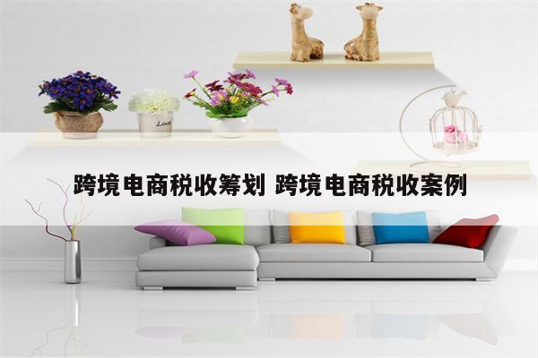 跨境电商税收筹划 跨境电商税收案例