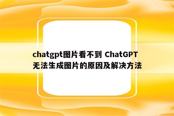 chatgpt图片看不到 ChatGPT无法生成图片的原因及解决方法