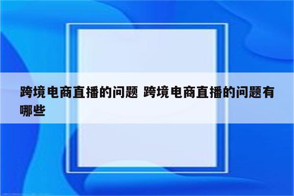 跨境电商直播的问题 跨境电商直播的问题有哪些