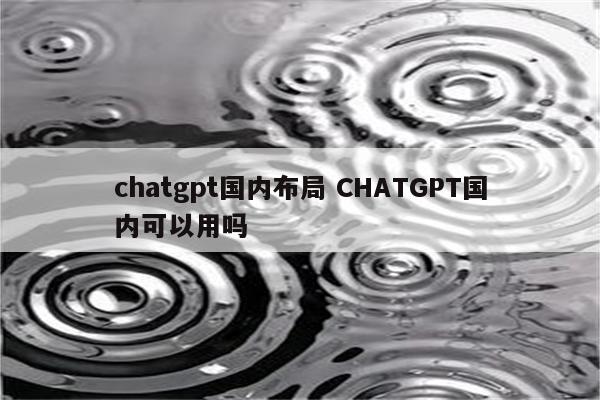 chatgpt国内布局 CHATGPT国内可以用吗