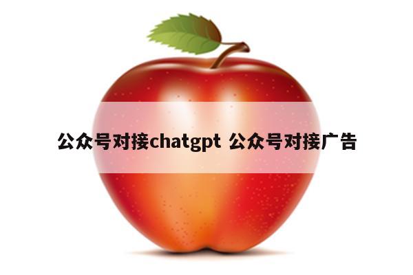 公众号对接chatgpt 公众号对接广告