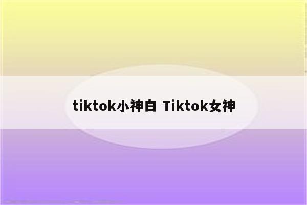 tiktok小神白 Tiktok女神