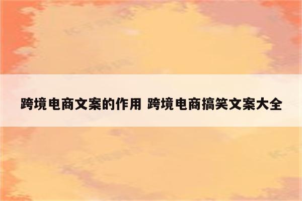 跨境电商文案的作用 跨境电商搞笑文案大全