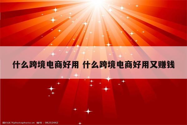 什么跨境电商好用 什么跨境电商好用又赚钱