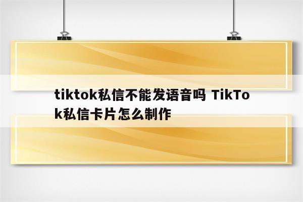 tiktok私信不能发语音吗 TikTok私信卡片怎么制作
