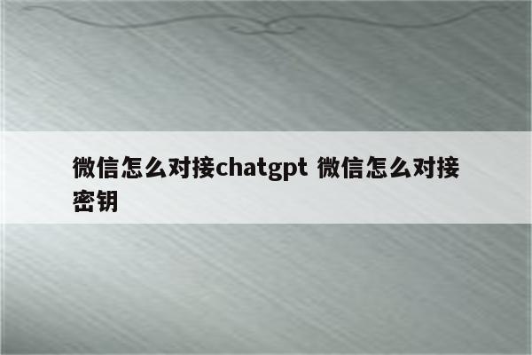 微信怎么对接chatgpt 微信怎么对接密钥