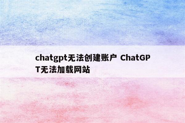 chatgpt无法创建账户 ChatGPT无法加载网站