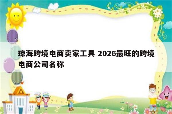 琼海跨境电商卖家工具 2026最旺的跨境电商公司名称