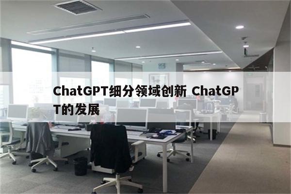 ChatGPT细分领域创新 ChatGPT的发展