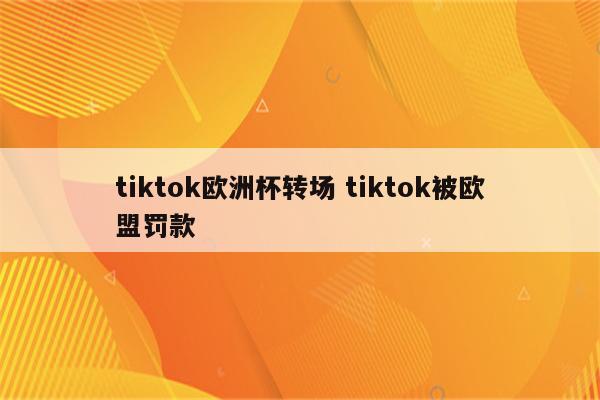 tiktok欧洲杯转场 tiktok被欧盟罚款