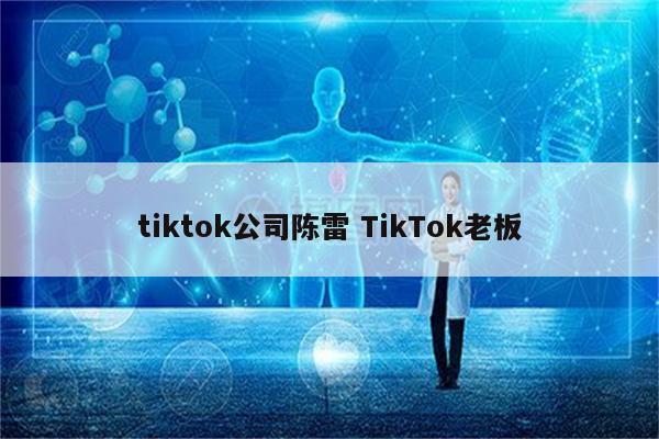 tiktok公司陈雷 TikTok老板