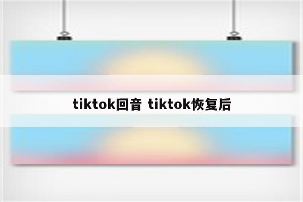 tiktok回音 tiktok恢复后