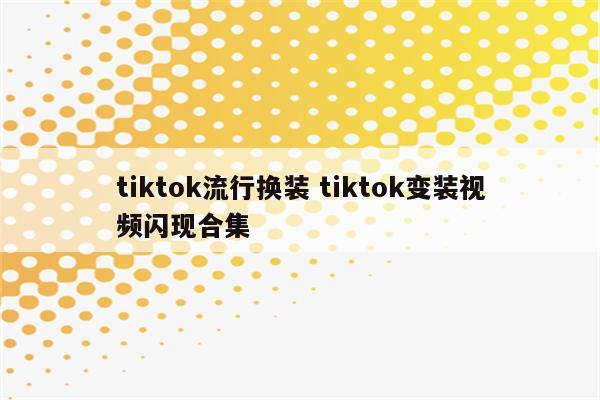 tiktok流行换装 tiktok变装视频闪现合集