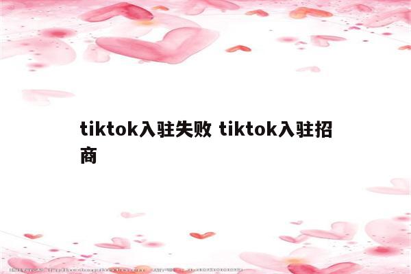 tiktok入驻失败 tiktok入驻招商