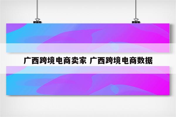 广西跨境电商卖家 广西跨境电商数据