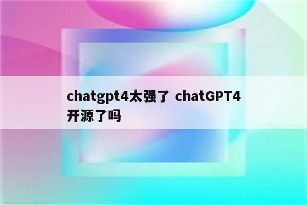 chatgpt4太强了 chatGPT4开源了吗