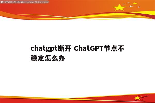 chatgpt断开 ChatGPT节点不稳定怎么办