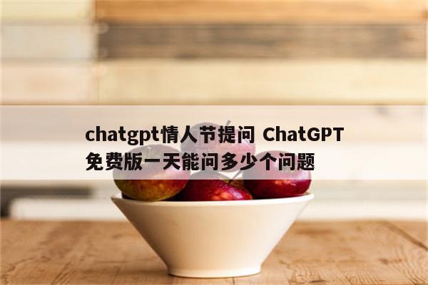 chatgpt情人节提问 ChatGPT免费版一天能问多少个问题