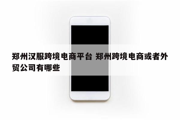 郑州汉服跨境电商平台 郑州跨境电商或者外贸公司有哪些