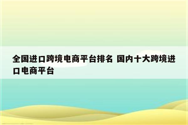 全国进口跨境电商平台排名 国内十大跨境进口电商平台