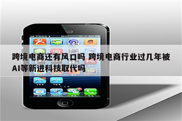 跨境电商还有风口吗 跨境电商行业过几年被AI等新进科技取代吗