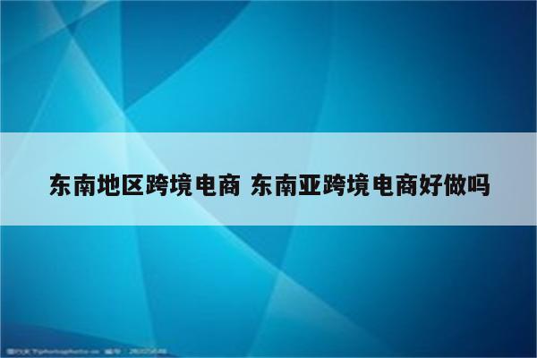 东南地区跨境电商 东南亚跨境电商好做吗